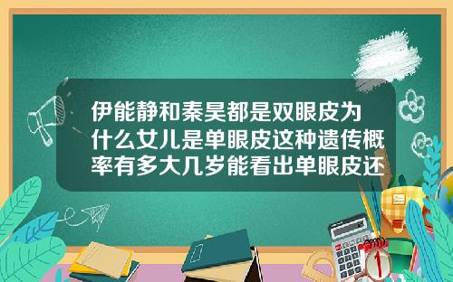 伊能静和秦昊都是双眼皮为什么女儿是单眼皮这种遗传概率有多大几岁能看出单眼皮还是双眼皮