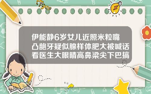 伊能静6岁女儿近照米粒嘴凸龅牙疑似腺样体肥大被喊话看医生大眼睛高鼻梁尖下巴搞笑图片