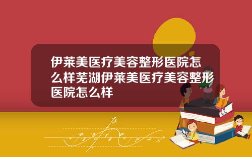 伊莱美医疗美容整形医院怎么样芜湖伊莱美医疗美容整形医院怎么样