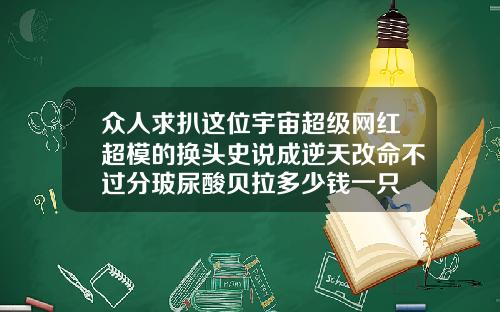众人求扒这位宇宙超级网红超模的换头史说成逆天改命不过分玻尿酸贝拉多少钱一只