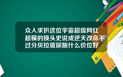 众人求扒这位宇宙超级网红超模的换头史说成逆天改命不过分贝拉玻尿酸什么价位好