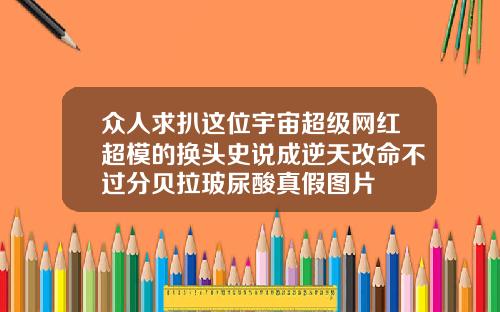 众人求扒这位宇宙超级网红超模的换头史说成逆天改命不过分贝拉玻尿酸真假图片