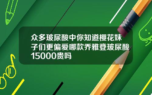 众多玻尿酸中你知道樱花妹子们更偏爱哪款乔雅登玻尿酸15000贵吗