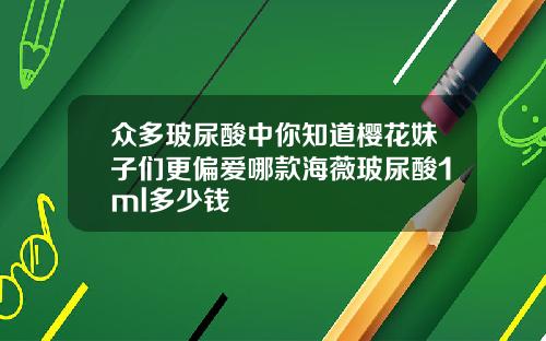 众多玻尿酸中你知道樱花妹子们更偏爱哪款海薇玻尿酸1ml多少钱