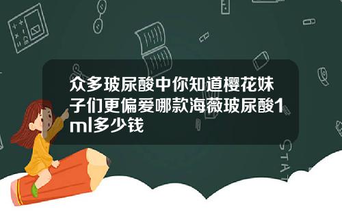 众多玻尿酸中你知道樱花妹子们更偏爱哪款海薇玻尿酸1ml多少钱