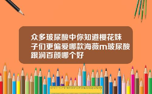 众多玻尿酸中你知道樱花妹子们更偏爱哪款海薇m玻尿酸跟润百颜哪个好