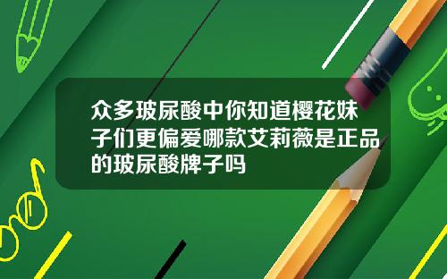 众多玻尿酸中你知道樱花妹子们更偏爱哪款艾莉薇是正品的玻尿酸牌子吗