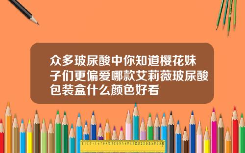 众多玻尿酸中你知道樱花妹子们更偏爱哪款艾莉薇玻尿酸包装盒什么颜色好看
