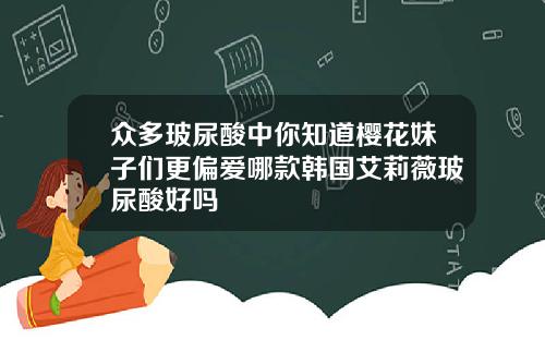 众多玻尿酸中你知道樱花妹子们更偏爱哪款韩国艾莉薇玻尿酸好吗