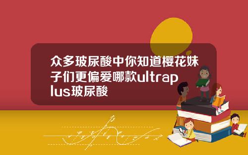 众多玻尿酸中你知道樱花妹子们更偏爱哪款ultraplus玻尿酸