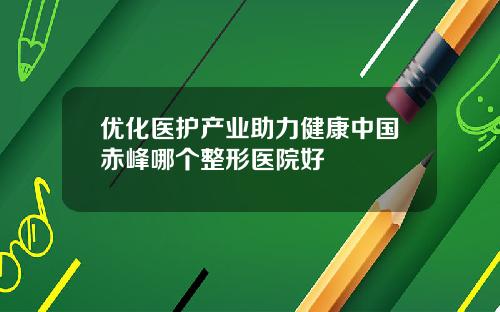 优化医护产业助力健康中国赤峰哪个整形医院好