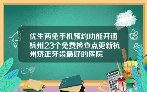 优生两免手机预约功能开通杭州23个免费检查点更新杭州矫正牙齿最好的医院
