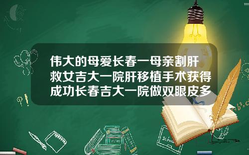 伟大的母爱长春一母亲割肝救女吉大一院肝移植手术获得成功长春吉大一院做双眼皮多少钱