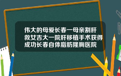 伟大的母爱长春一母亲割肝救女吉大一院肝移植手术获得成功长春自体脂肪隆胸医院
