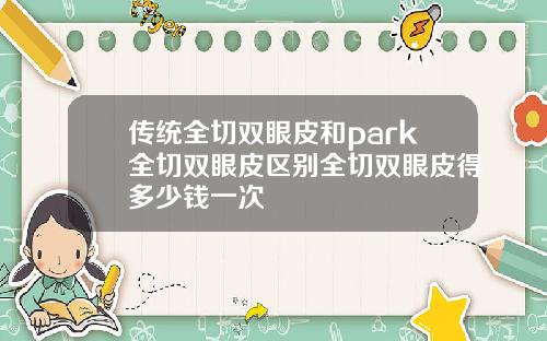 传统全切双眼皮和park全切双眼皮区别全切双眼皮得多少钱一次