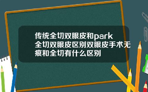 传统全切双眼皮和park全切双眼皮区别双眼皮手术无痕和全切有什么区别