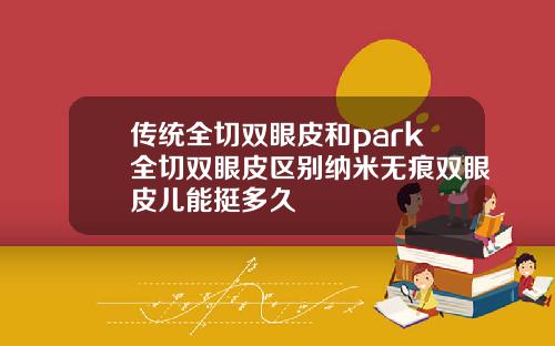 传统全切双眼皮和park全切双眼皮区别纳米无痕双眼皮儿能挺多久