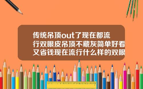 传统吊顶out了现在都流行双眼皮吊顶不藏灰简单好看又省钱现在流行什么样的双眼皮好看