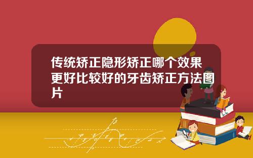 传统矫正隐形矫正哪个效果更好比较好的牙齿矫正方法图片