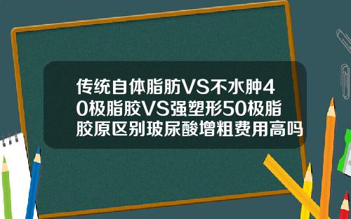 传统自体脂肪VS不水肿40极脂胶VS强塑形50极脂胶原区别玻尿酸增粗费用高吗