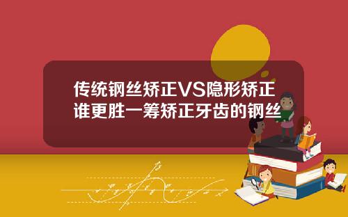 传统钢丝矫正VS隐形矫正谁更胜一筹矫正牙齿的钢丝