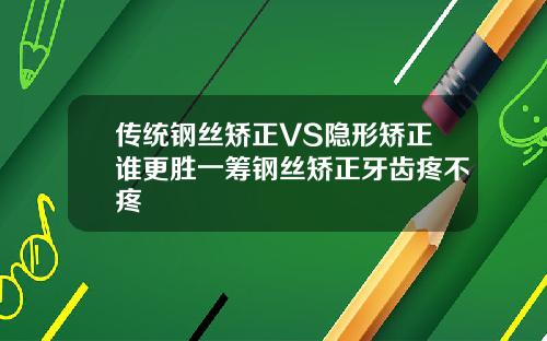 传统钢丝矫正VS隐形矫正谁更胜一筹钢丝矫正牙齿疼不疼