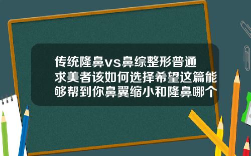 传统隆鼻vs鼻综整形普通求美者该如何选择希望这篇能够帮到你鼻翼缩小和隆鼻哪个风险高