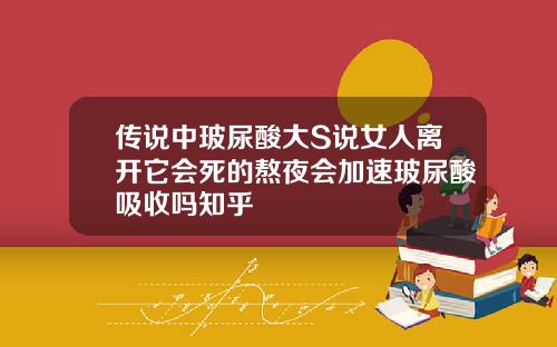传说中玻尿酸大S说女人离开它会死的熬夜会加速玻尿酸吸收吗知乎