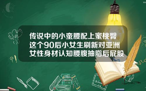 传说中的小蛮腰配上蜜桃臀这个90后小女生刷新对亚洲女性身材认知腰腹抽脂后屁股很肿是腰带太紧了吗