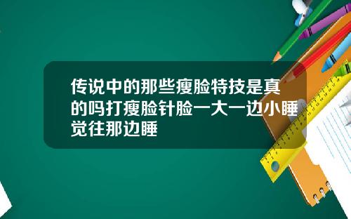 传说中的那些瘦脸特技是真的吗打瘦脸针脸一大一边小睡觉往那边睡