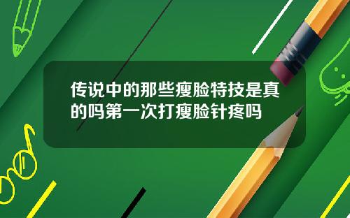 传说中的那些瘦脸特技是真的吗第一次打瘦脸针疼吗