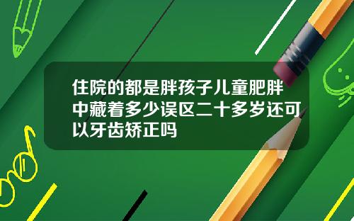 住院的都是胖孩子儿童肥胖中藏着多少误区二十多岁还可以牙齿矫正吗