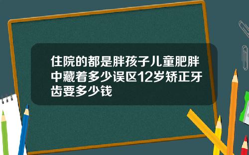 住院的都是胖孩子儿童肥胖中藏着多少误区12岁矫正牙齿要多少钱