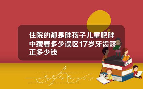住院的都是胖孩子儿童肥胖中藏着多少误区17岁牙齿矫正多少钱