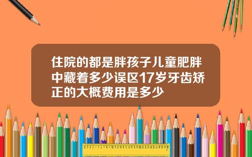住院的都是胖孩子儿童肥胖中藏着多少误区17岁牙齿矫正的大概费用是多少