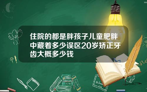 住院的都是胖孩子儿童肥胖中藏着多少误区20岁矫正牙齿大概多少钱