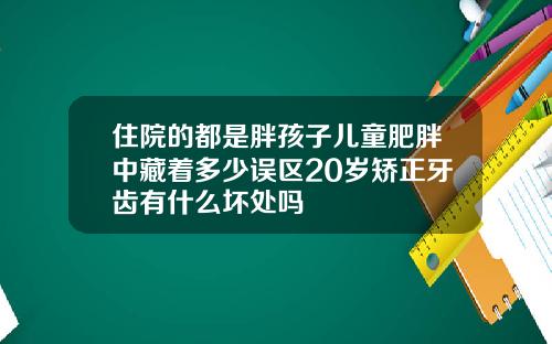 住院的都是胖孩子儿童肥胖中藏着多少误区20岁矫正牙齿有什么坏处吗