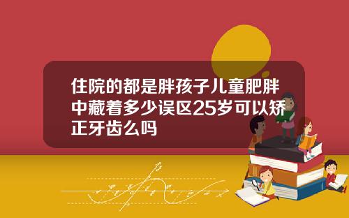住院的都是胖孩子儿童肥胖中藏着多少误区25岁可以矫正牙齿么吗
