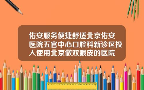 佑安服务便捷舒适北京佑安医院五官中心口腔科新诊区投入使用北京做双眼皮的医院