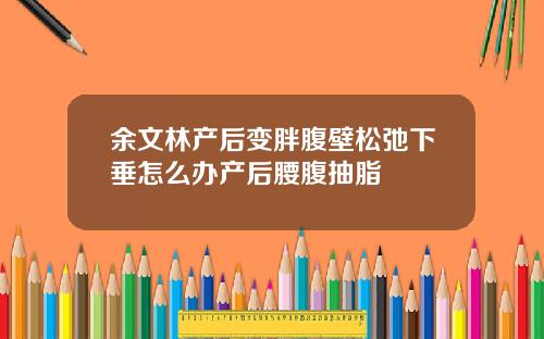 余文林产后变胖腹壁松弛下垂怎么办产后腰腹抽脂