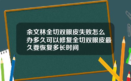 余文林全切双眼皮失败怎么办多久可以修复全切双眼皮最久要恢复多长时间