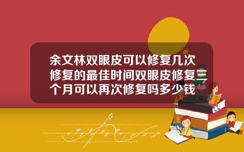 余文林双眼皮可以修复几次修复的最佳时间双眼皮修复三个月可以再次修复吗多少钱