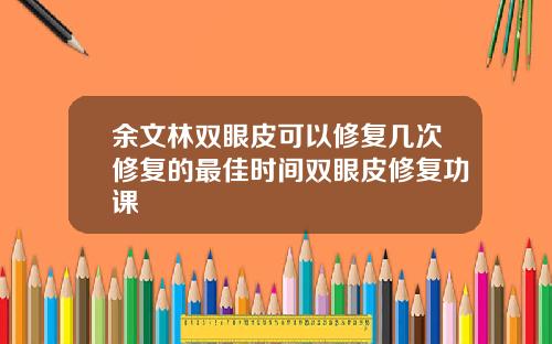 余文林双眼皮可以修复几次修复的最佳时间双眼皮修复功课