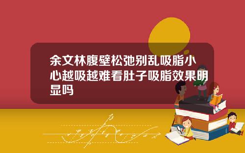余文林腹壁松弛别乱吸脂小心越吸越难看肚子吸脂效果明显吗