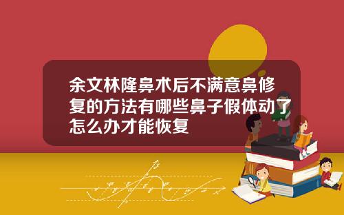 余文林隆鼻术后不满意鼻修复的方法有哪些鼻子假体动了怎么办才能恢复