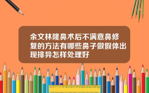 余文林隆鼻术后不满意鼻修复的方法有哪些鼻子做假体出现排异怎样处理好