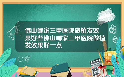 佛山哪家三甲医院做植发效果好些佛山哪家三甲医院做植发效果好一点