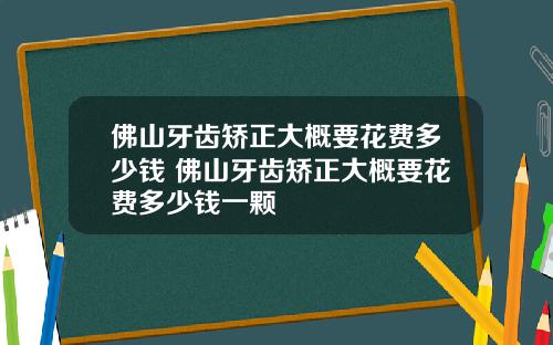 佛山牙齿矫正大概要花费多少钱 佛山牙齿矫正大概要花费多少钱一颗