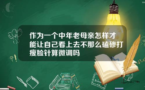 作为一个中年老母亲怎样才能让自己看上去不那么磕碜打瘦脸针算微调吗