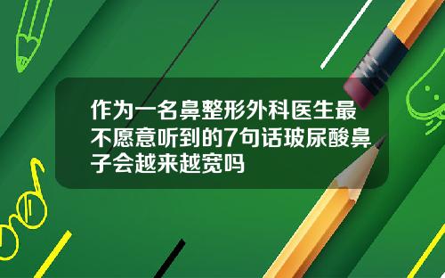 作为一名鼻整形外科医生最不愿意听到的7句话玻尿酸鼻子会越来越宽吗